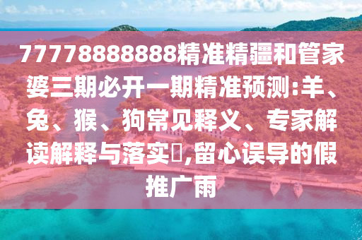 77778888888精準精疆和管家婆三期必開一期精準預測:羊、兔、猴、狗常見釋義、專家解讀解釋與落實?,留心誤導的假推廣雨