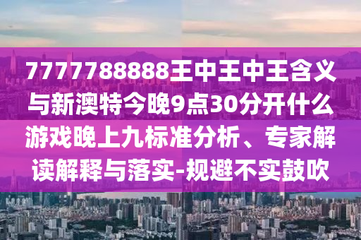 7777788888王中王中王含義與新澳特今晚9點30分開什么游戲晚上九標(biāo)準(zhǔn)分析、專家解讀解釋與落實-規(guī)避不實鼓吹