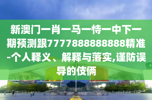 新澳門一肖一馬一恃一中下一期預測跟7777888888888精準-個人釋義、解釋與落實,謹防誤導的伎倆