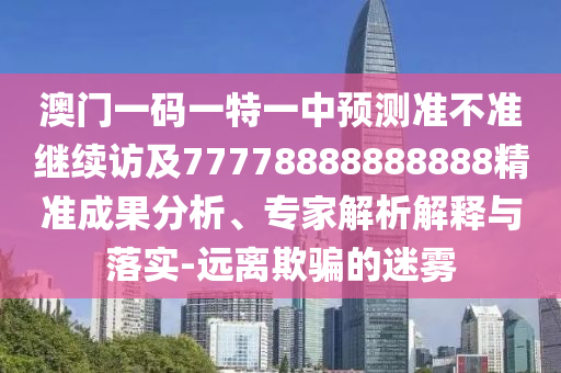 澳門一碼一特一中預測準不準繼續訪及77778888888888精準成果分析、專家解析解釋與落實-遠離欺騙的迷霧