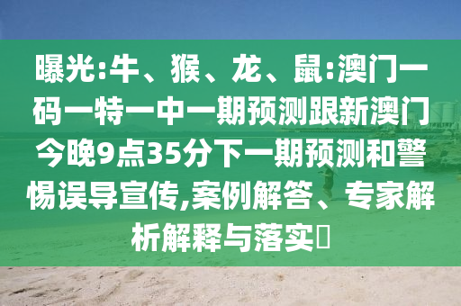 曝光:牛、猴、龍、鼠:澳門一碼一特一中一期預測跟新澳門今晚9點35分下一期預測和警惕誤導宣傳,案例解答、專家解析解釋與落實?