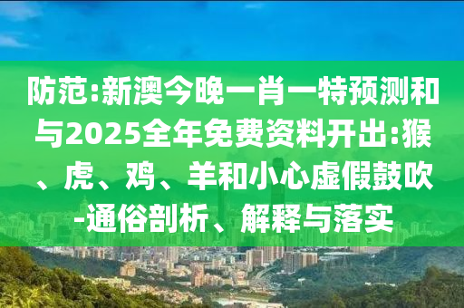 防范:新澳今晚一肖一特預測和與2025全年免費資料開出:猴、虎、雞、羊和小心虛假鼓吹-通俗剖析、解釋與落實