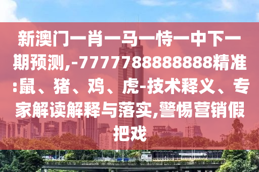 新澳門一肖一馬一恃一中下一期預測,-7777788888888精準:鼠、豬、雞、虎-技術釋義、專家解讀解釋與落實,警惕營銷假把戲