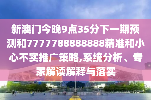 新澳門今晚9點35分下一期預測和7777788888888精準和小心不實推廣策略,系統分析、專家解讀解釋與落實