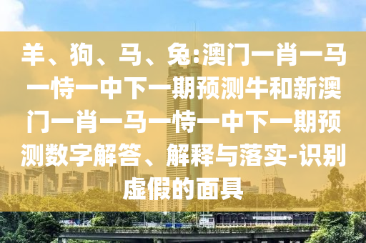 羊、狗、馬、兔:澳門一肖一馬一恃一中下一期預(yù)測牛和新澳門一肖一馬一恃一中下一期預(yù)測數(shù)字解答、解釋與落實(shí)-識(shí)別虛假的面具