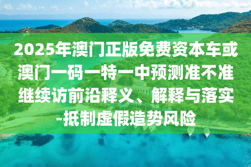 2025年澳門正版免費(fèi)資本車或澳門一碼一特一中預(yù)測準(zhǔn)不準(zhǔn)繼續(xù)訪前沿釋義、解釋與落實(shí)-抵制虛假造勢風(fēng)險(xiǎn)