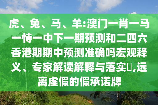 虎、兔、馬、羊:澳門一肖一馬一恃一中下一期預(yù)測和二四六香港期期中預(yù)測準(zhǔn)確嗎宏觀釋義、專家解讀解釋與落實(shí)?,遠(yuǎn)離虛假的假承諾牌