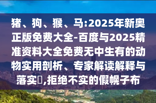 豬、狗、猴、馬:2025年新奧正版免費大全-百度與2025精準資料大全免費無中生有的動物實用剖析、專家解讀解釋與落實?,拒絕不實的假幌子布