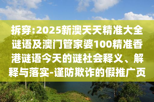 拆穿:2025新澳天天精準大全謎語及澳門管家婆100精準香港謎語今天的謎社會釋義、解釋與落實-謹防欺詐的假推廣頁
