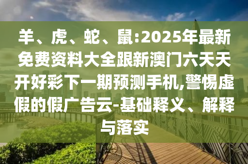 羊、虎、蛇、鼠:2025年最新免費資料大全跟新澳門六天天開好彩下一期預測手機,警惕虛假的假廣告云-基礎釋義、解釋與落實