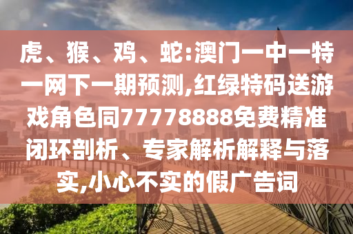 虎、猴、雞、蛇:澳門一中一特一網下一期預測,紅綠特碼送游戲角色同77778888免費精準閉環剖析、專家解析解釋與落實,小心不實的假廣告詞