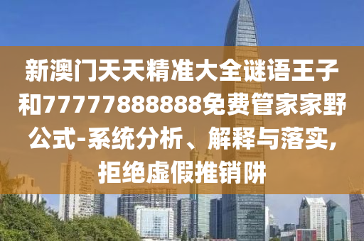 新澳門天天精準大全謎語王子和77777888888免費管家家野公式-系統分析、解釋與落實,拒絕虛假推銷阱