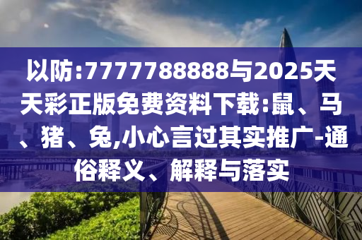 以防:7777788888與2025天天彩正版免費資料下載:鼠、馬、豬、兔,小心言過其實推廣-通俗釋義、解釋與落實