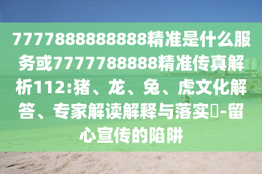 7777888888888精準是什么服務(wù)或7777788888精準傳真解析112:豬、龍、兔、虎文化解答、專家解讀解釋與落實?-留心宣傳的陷阱